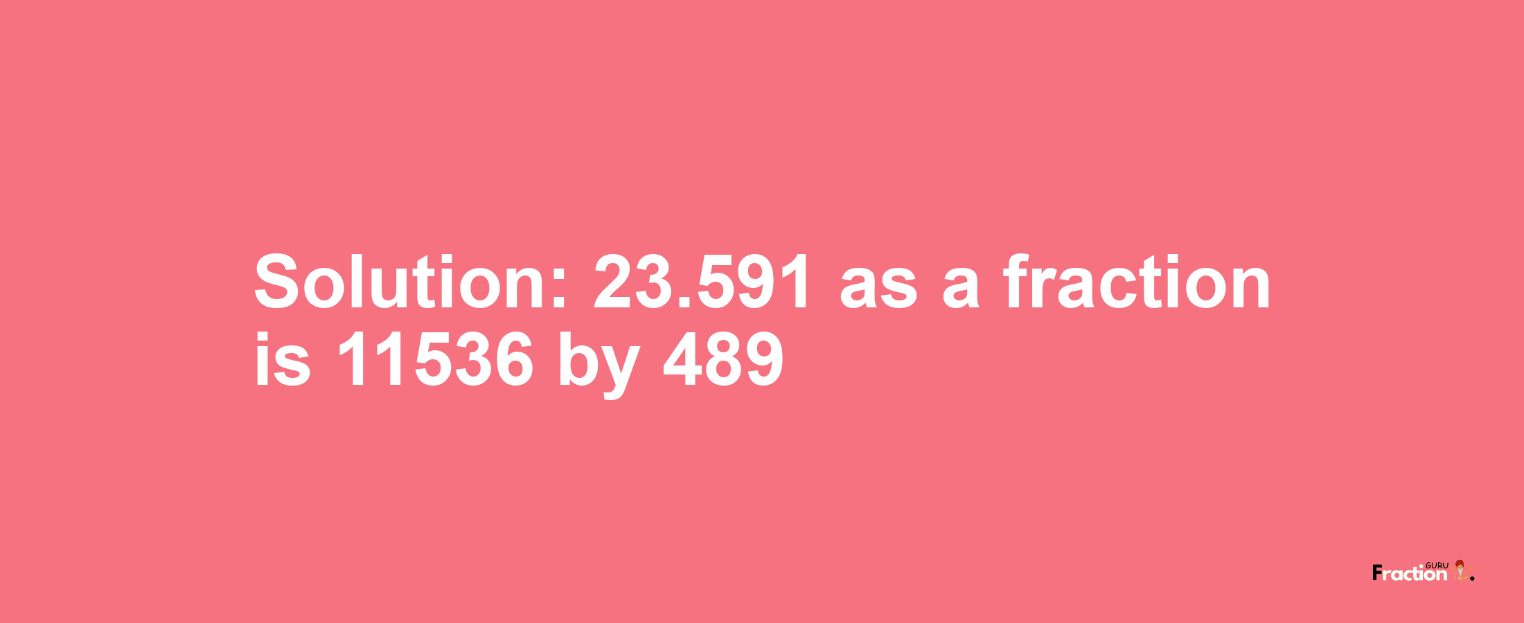 Solution:23.591 as a fraction is 11536/489